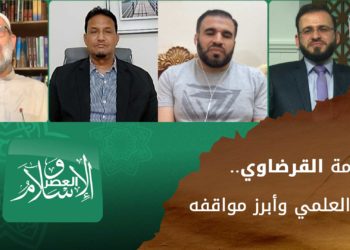الإسلام والعصر – العلاّمة القرضاوي.. إرثُه العلمي وأبرز مواقفه
